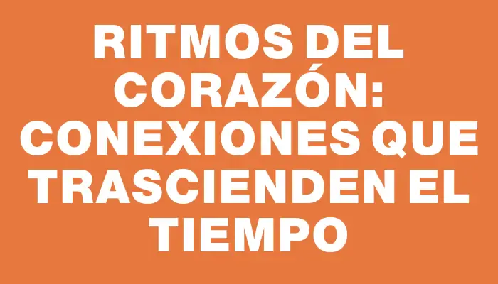 Ritmos del Corazón: Conexiones que Trascienden el Tiempo