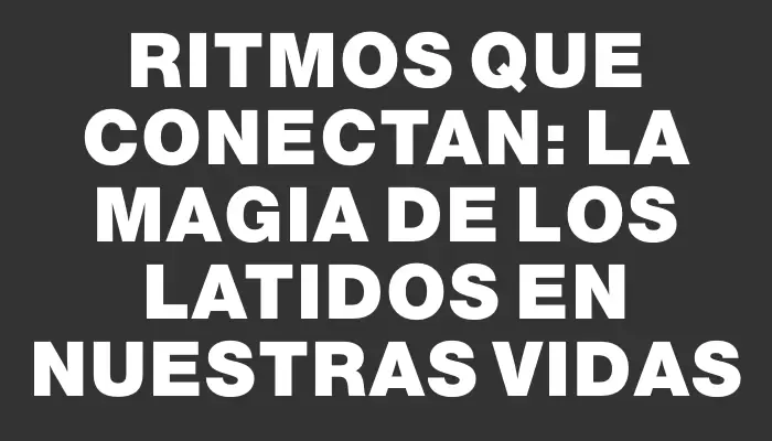 Ritmos que Conectan: La Magia de los Latidos en Nuestras Vidas