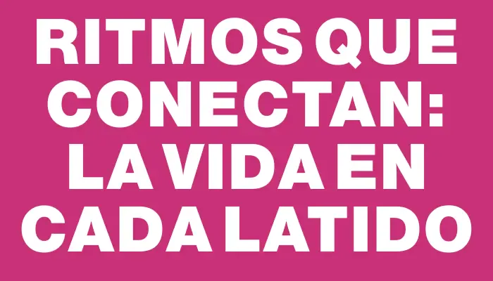 Ritmos que conectan: la vida en cada latido