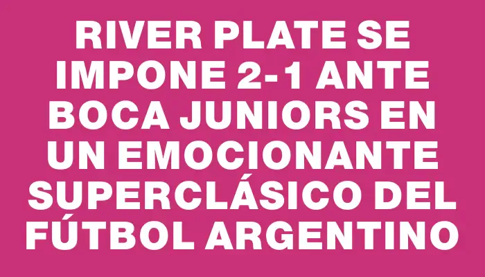 River Plate se impone 2-1 ante Boca Juniors en un emocionante superclásico del fútbol argentino