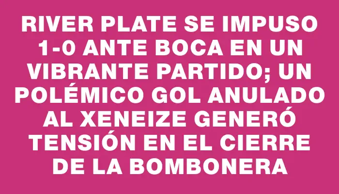 River Plate se impuso 1-0 ante Boca en un vibrante partido; un polémico gol anulado al Xeneize generó tensión en el cierre de La Bombonera