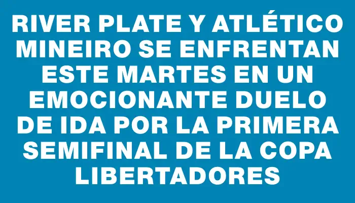 River Plate y Atlético Mineiro se enfrentan este martes en un emocionante duelo de ida por la primera semifinal de la Copa Libertadores