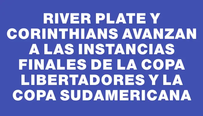 River Plate y Corinthians avanzan a las instancias finales de la Copa Libertadores y la Copa Sudamericana