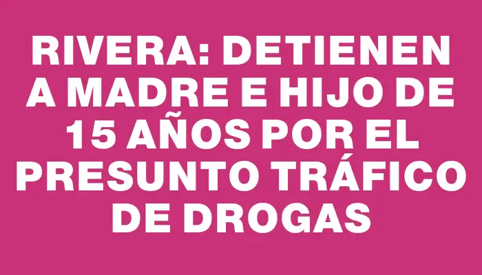 Rivera: detienen a madre e hijo de 15 años por el presunto tráfico de drogas