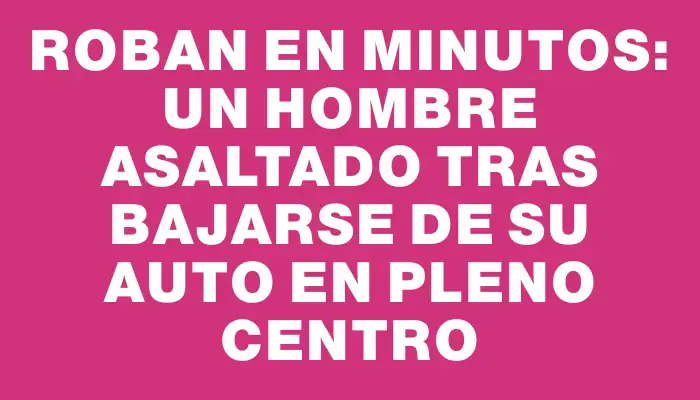 Roban en minutos: un hombre asaltado tras bajarse de su auto en pleno centro