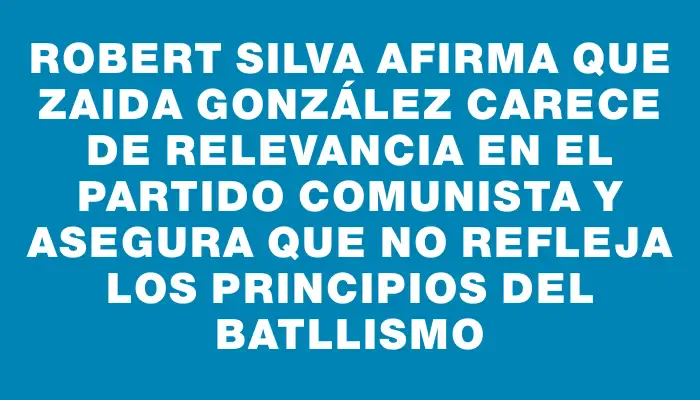 Robert Silva afirma que Zaida González carece de relevancia en el Partido Comunista y asegura que no refleja los principios del batllismo