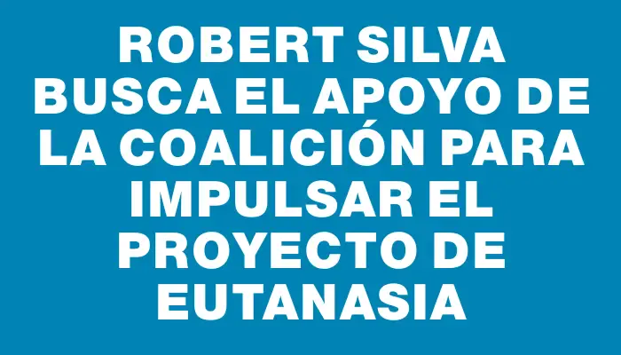 Robert Silva busca el apoyo de la coalición para impulsar el proyecto de eutanasia