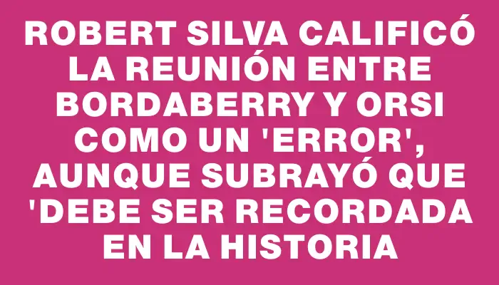 Robert Silva calificó la reunión entre Bordaberry y Orsi como un "error", aunque subrayó que "debe ser recordada en la historia