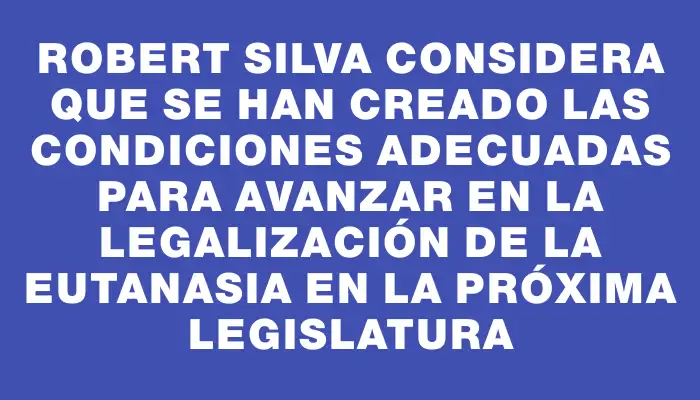 Robert Silva considera que se han creado las condiciones adecuadas para avanzar en la legalización de la eutanasia en la próxima Legislatura