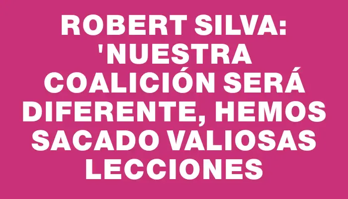 Robert Silva: "Nuestra coalición será diferente, hemos sacado valiosas lecciones