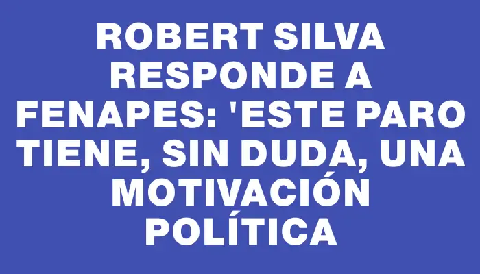 Robert Silva responde a Fenapes: "Este paro tiene, sin duda, una motivación política