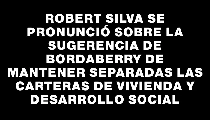 Robert Silva se pronunció sobre la sugerencia de Bordaberry de mantener separadas las carteras de Vivienda y Desarrollo Social