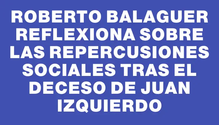 Roberto Balaguer reflexiona sobre las repercusiones sociales tras el deceso de Juan Izquierdo