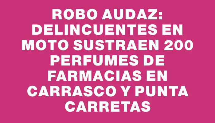 Robo audaz: Delincuentes en moto sustraen 200 perfumes de farmacias en Carrasco y Punta Carretas