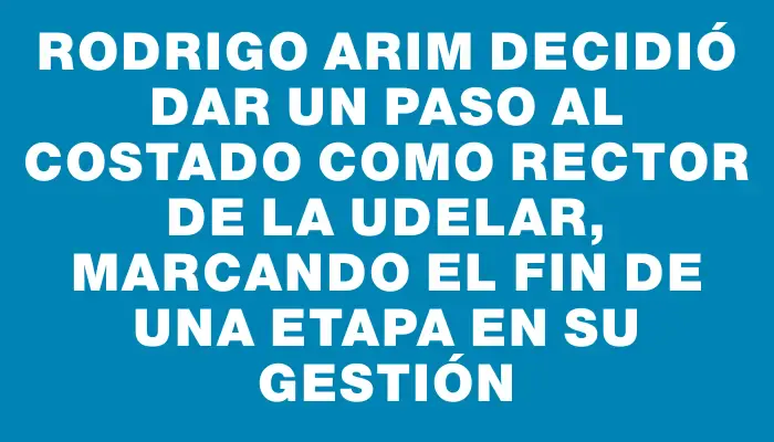 Rodrigo Arim decidió dar un paso al costado como rector de la UdelaR, marcando el fin de una etapa en su gestión