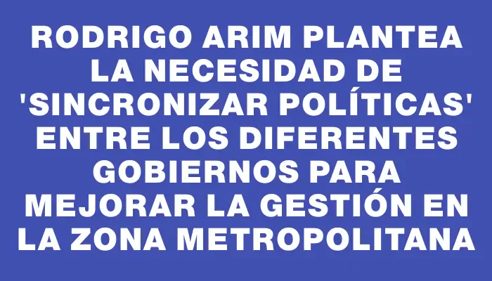 Rodrigo Arim plantea la necesidad de "sincronizar políticas" entre los diferentes gobiernos para mejorar la gestión en la zona metropolitana
