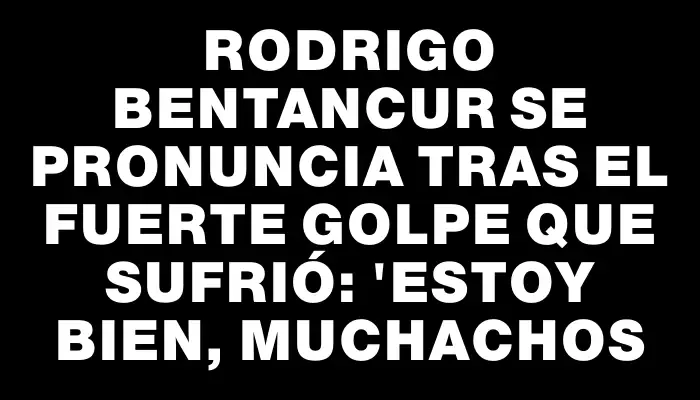 Rodrigo Bentancur se pronuncia tras el fuerte golpe que sufrió: "Estoy bien, muchachos