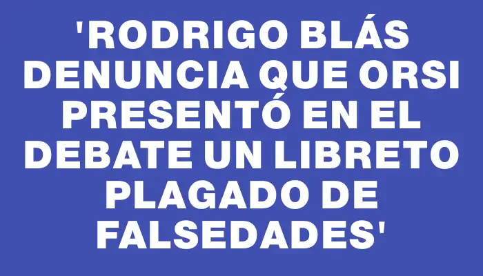 “Rodrigo Blás denuncia que Orsi presentó en el debate un libreto plagado de falsedades”