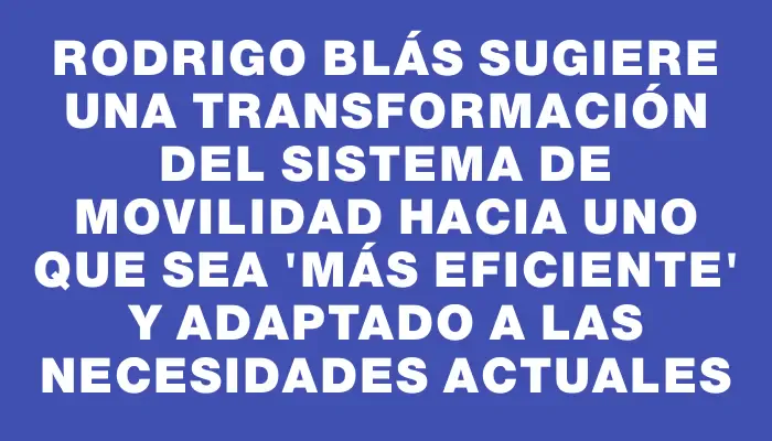 Rodrigo Blás sugiere una transformación del sistema de movilidad hacia uno que sea “más eficiente” y adaptado a las necesidades actuales