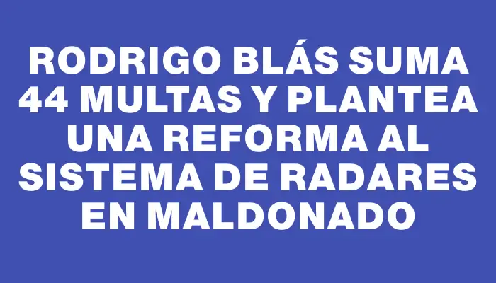 Rodrigo Blás suma 44 multas y plantea una reforma al sistema de radares en Maldonado