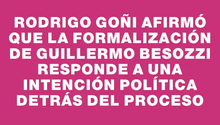 Rodrigo Goñi afirmó que la formalización de Guillermo Besozzi responde a una intención política detrás del proceso