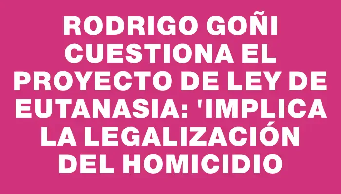 Rodrigo Goñi cuestiona el proyecto de ley de eutanasia: "Implica la legalización del homicidio