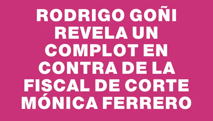Rodrigo Goñi revela un complot en contra de la fiscal de corte Mónica Ferrero