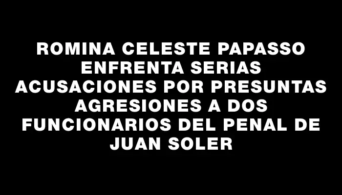 Romina Celeste Papasso enfrenta serias acusaciones por presuntas agresiones a dos funcionarios del penal de Juan Soler