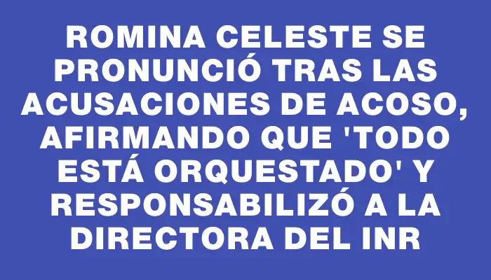 Romina Celeste se pronunció tras las acusaciones de acoso, afirmando que "todo está orquestado" y responsabilizó a la directora del Inr