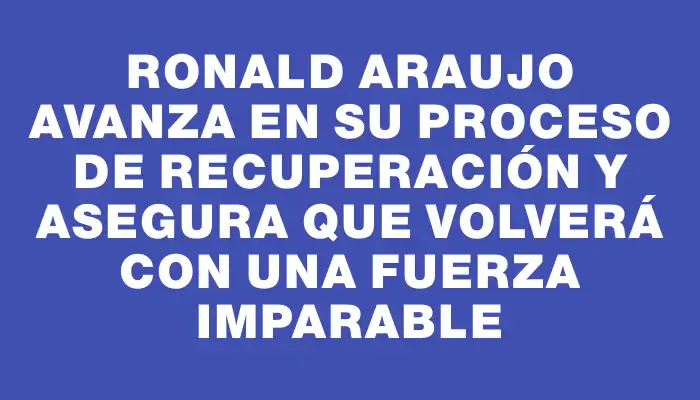 Ronald Araujo avanza en su proceso de recuperación y asegura que volverá con una fuerza imparable