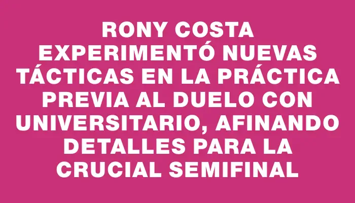 Rony Costa experimentó nuevas tácticas en la práctica previa al duelo con Universitario, afinando detalles para la crucial semifinal