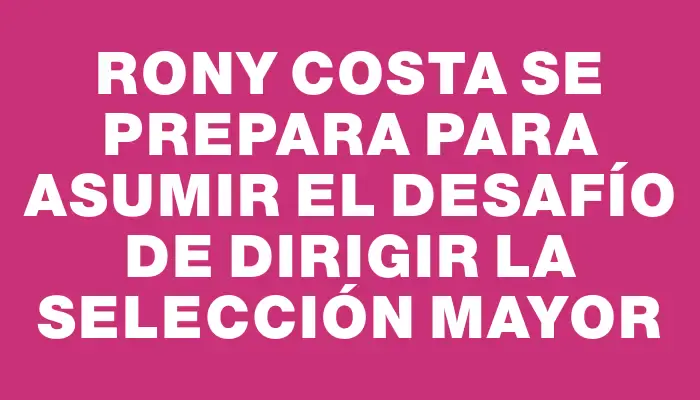 Rony Costa se prepara para asumir el desafío de dirigir la selección mayor