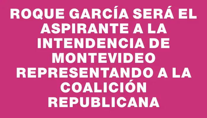 Roque García será el aspirante a la Intendencia de Montevideo representando a la Coalición Republicana