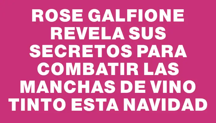 Rose Galfione revela sus secretos para combatir las manchas de vino tinto esta Navidad