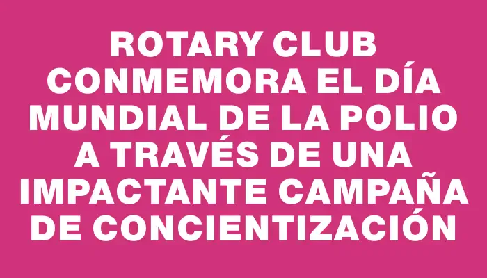 Rotary Club conmemora el Día Mundial de la Polio a través de una impactante campaña de concientización