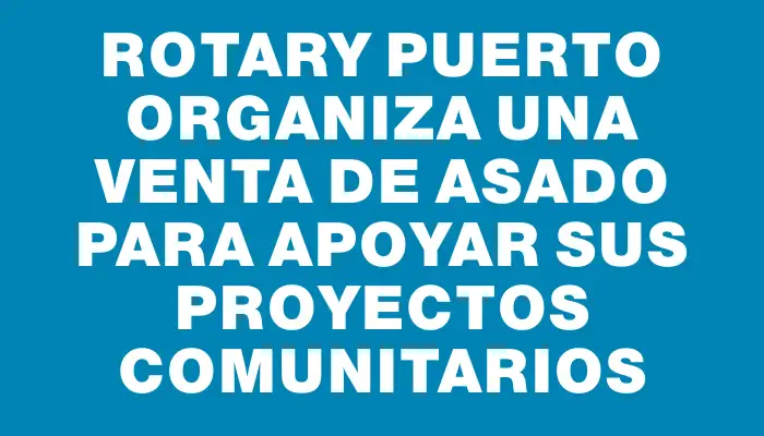 Rotary Puerto organiza una venta de asado para apoyar sus proyectos comunitarios