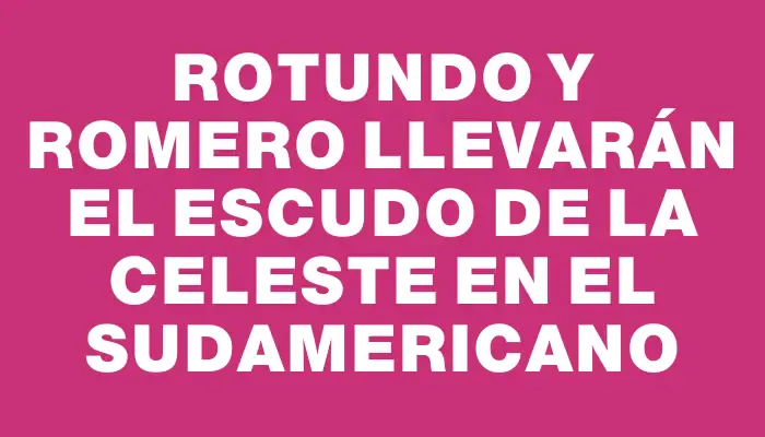 Rotundo y Romero llevarán el escudo de la Celeste en el Sudamericano