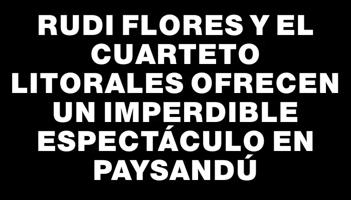 Rudi Flores y el cuarteto Litorales ofrecen un imperdible espectáculo en Paysandú