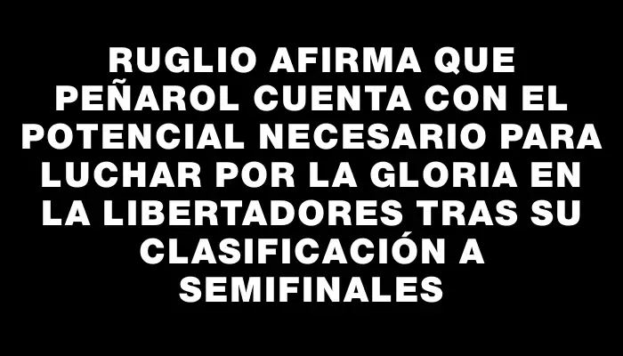 Ruglio afirma que Peñarol cuenta con el potencial necesario para luchar por la gloria en la Libertadores tras su clasificación a semifinales