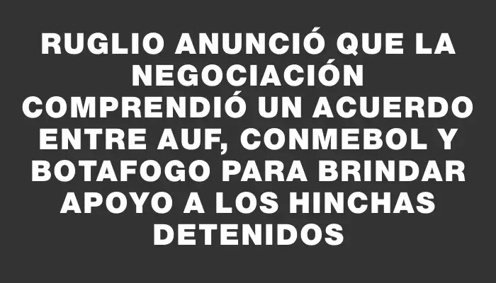 Ruglio anunció que la negociación comprendió un acuerdo entre Auf, Conmebol y Botafogo para brindar apoyo a los hinchas detenidos