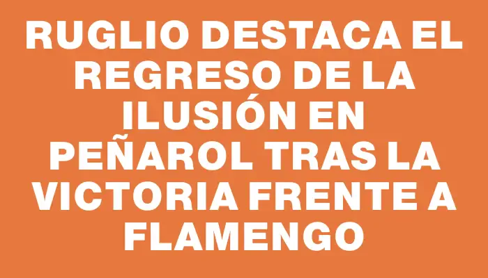 Ruglio destaca el regreso de la ilusión en Peñarol tras la victoria frente a Flamengo