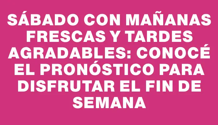 Sábado con mañanas frescas y tardes agradables: conocé el pronóstico para disfrutar el fin de semana