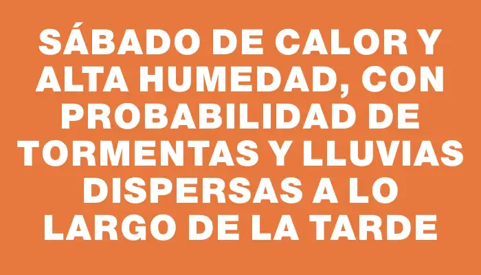 Sábado de calor y alta humedad, con probabilidad de tormentas y lluvias dispersas a lo largo de la tarde