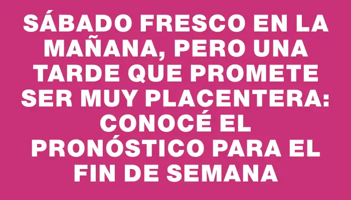 Sábado fresco en la mañana, pero una tarde que promete ser muy placentera: conocé el pronóstico para el fin de semana