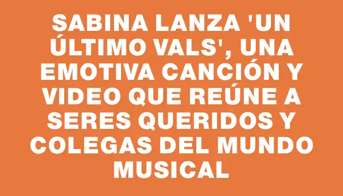 Sabina lanza "Un último vals", una emotiva canción y video que reúne a seres queridos y colegas del mundo musical