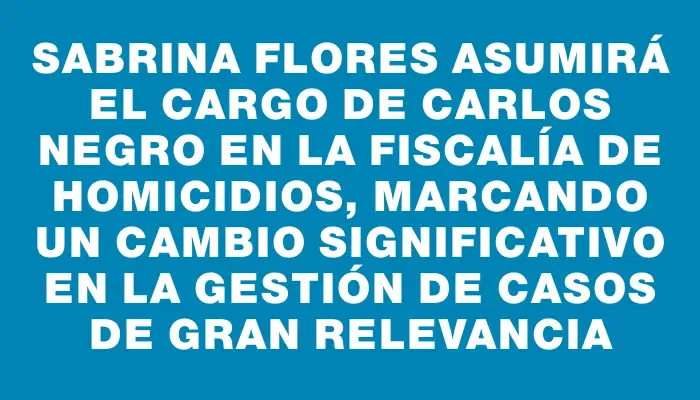 Sabrina Flores asumirá el cargo de Carlos Negro en la Fiscalía de Homicidios, marcando un cambio significativo en la gestión de casos de gran relevancia