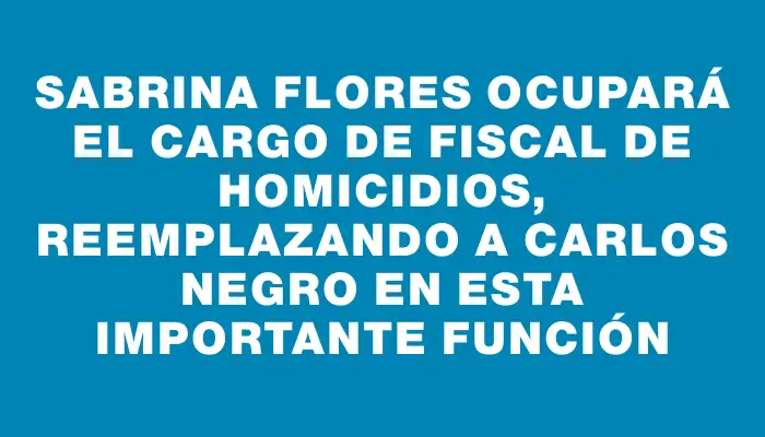 Sabrina Flores ocupará el cargo de fiscal de Homicidios, reemplazando a Carlos Negro en esta importante función