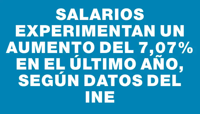 Salarios experimentan un aumento del 7,07% en el último año, según datos del Ine