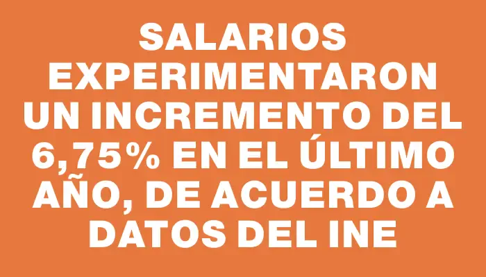 Salarios experimentaron un incremento del 6,75% en el último año, de acuerdo a datos del Ine