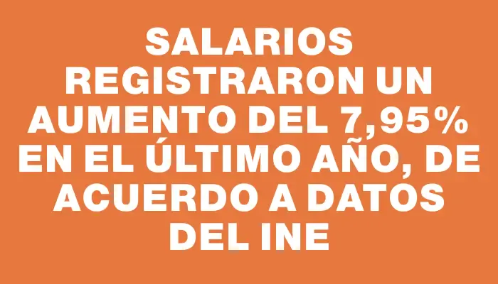 Salarios registraron un aumento del 7,95% en el último año, de acuerdo a datos del Ine